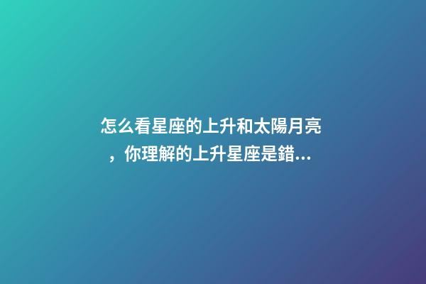 怎么看星座的上升和太陽月亮，你理解的上升星座是錯的